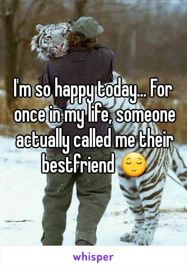 I'm so happy today... For once in my life, someone actually called me their bestfriend 😌