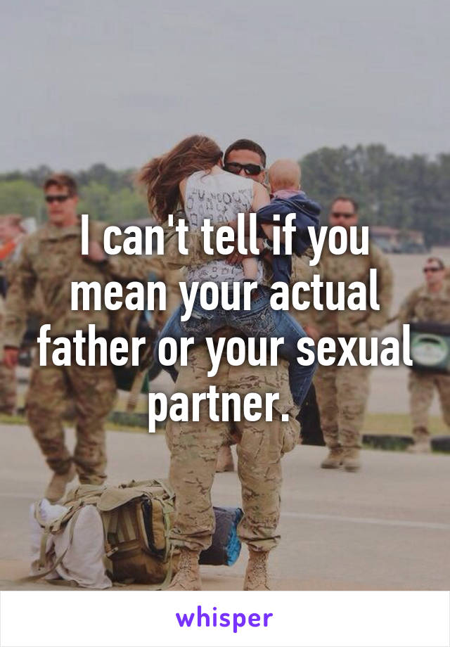 I can't tell if you mean your actual father or your sexual partner. 