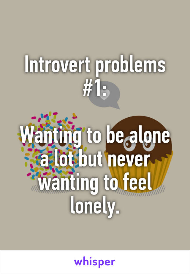 Introvert problems #1:

Wanting to be alone a lot but never wanting to feel lonely.