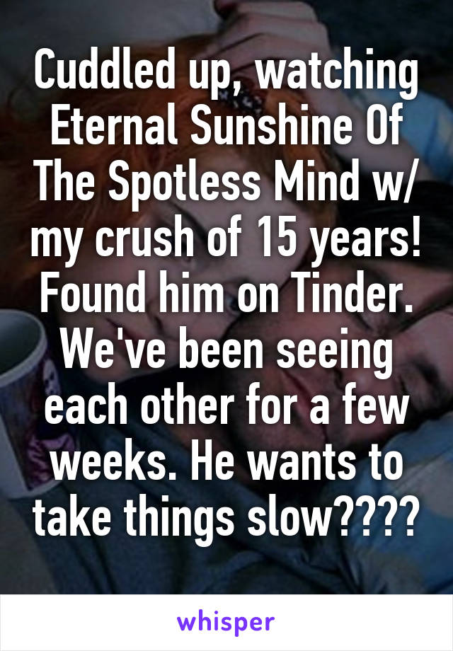 Cuddled up, watching Eternal Sunshine Of The Spotless Mind w/ my crush of 15 years! Found him on Tinder. We've been seeing each other for a few weeks. He wants to take things slow???? 