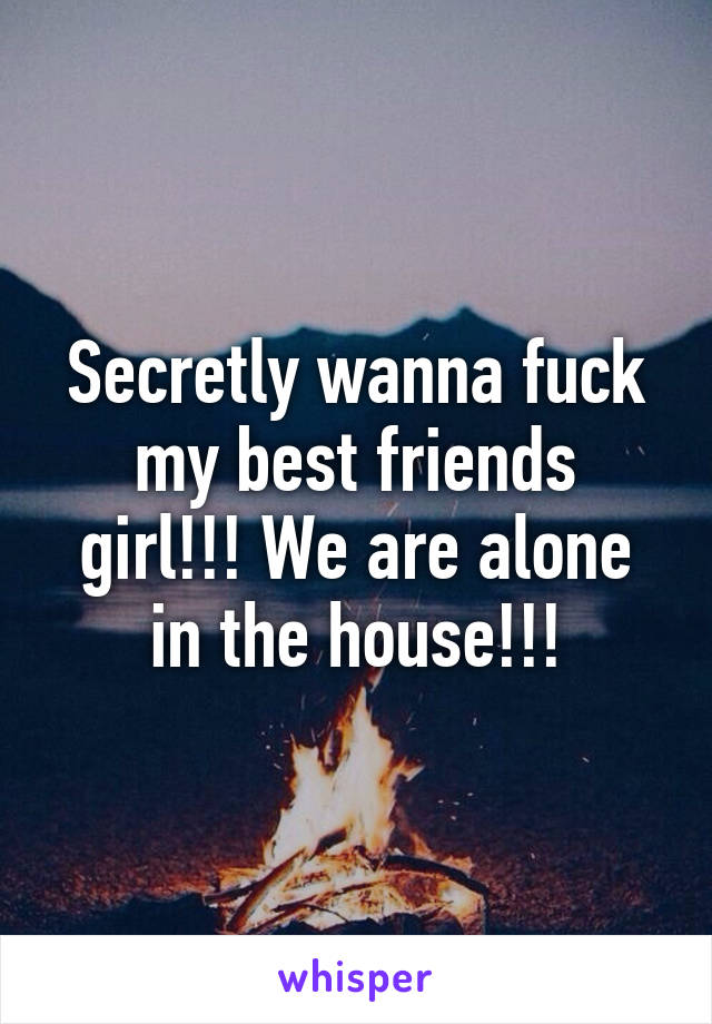 Secretly wanna fuck my best friends girl!!! We are alone in the house!!!