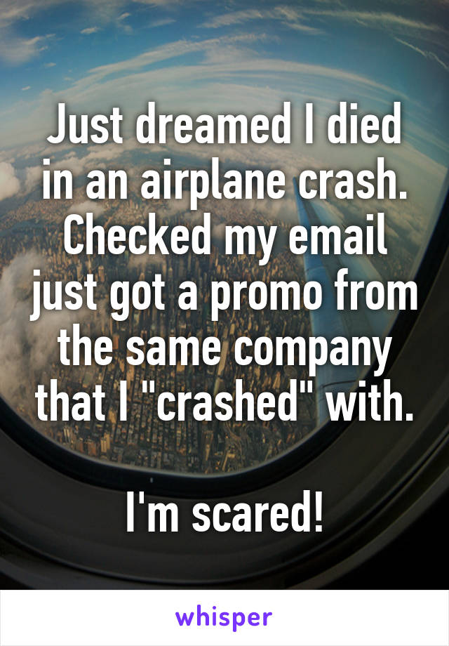 Just dreamed I died in an airplane crash.
Checked my email just got a promo from the same company that I "crashed" with.

I'm scared!