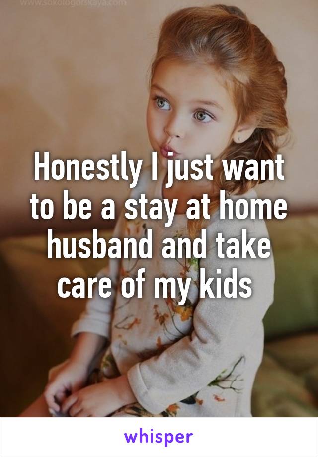 Honestly I just want to be a stay at home husband and take care of my kids 