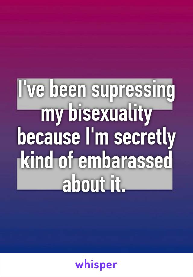 I've been supressing my bisexuality because I'm secretly kind of embarassed about it. 