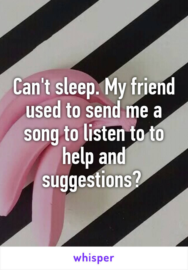 Can't sleep. My friend used to send me a song to listen to to help and suggestions? 