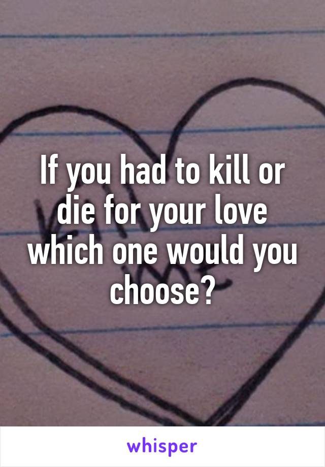 If you had to kill or die for your love which one would you choose?