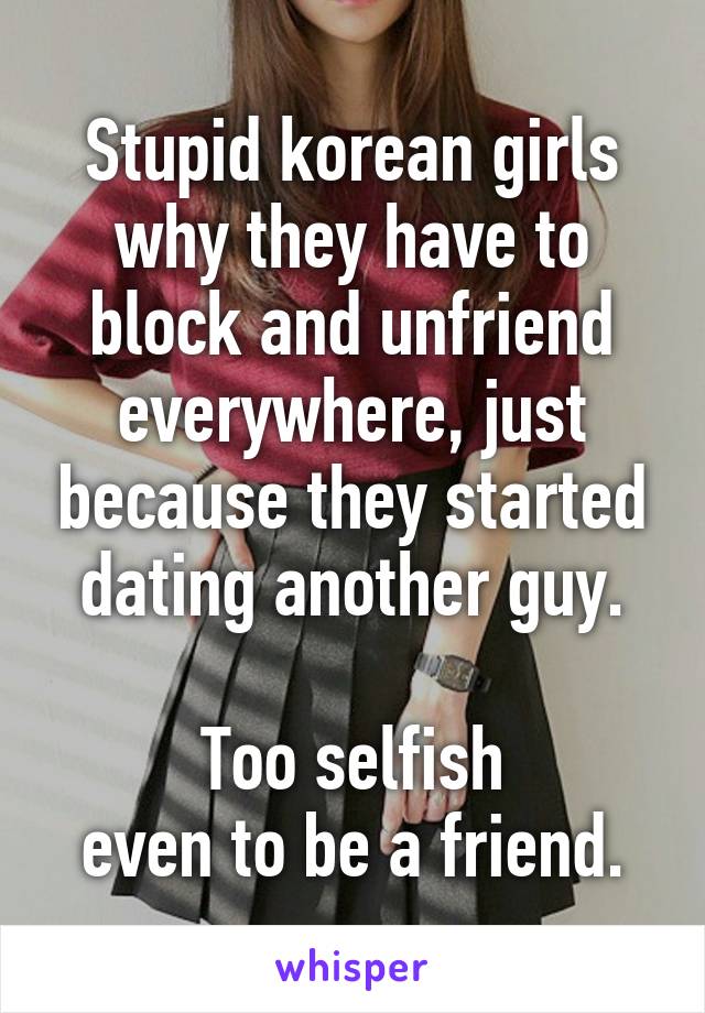 Stupid korean girls
why they have to block and unfriend everywhere, just because they started dating another guy.

Too selfish
even to be a friend.