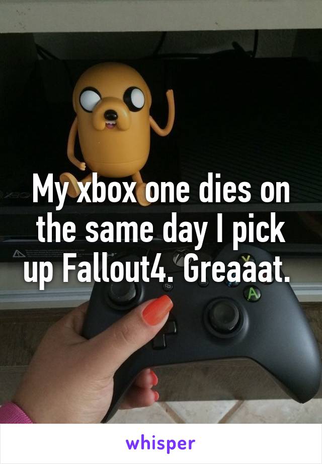 My xbox one dies on the same day I pick up Fallout4. Greaaat. 