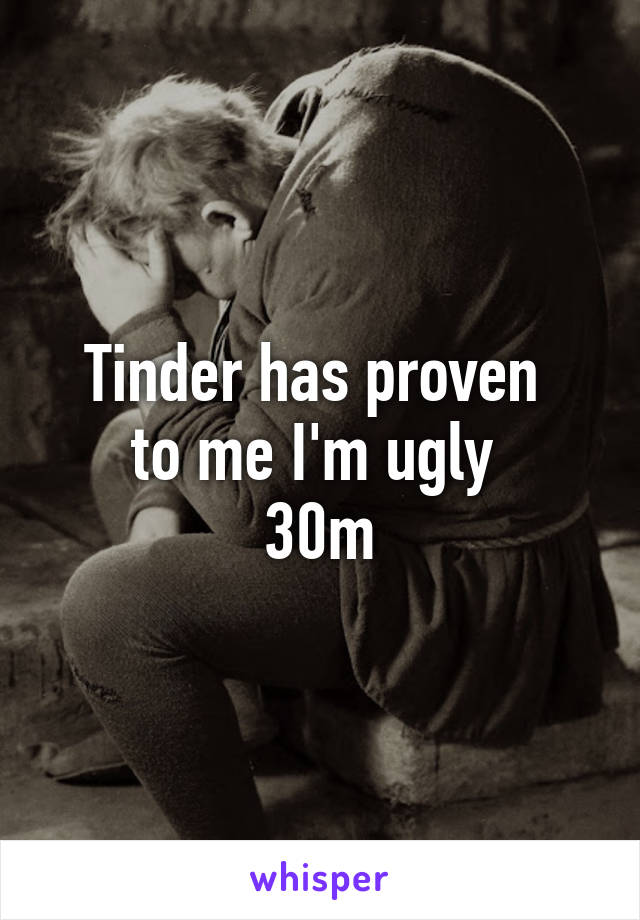 Tinder has proven 
to me I'm ugly 
30m