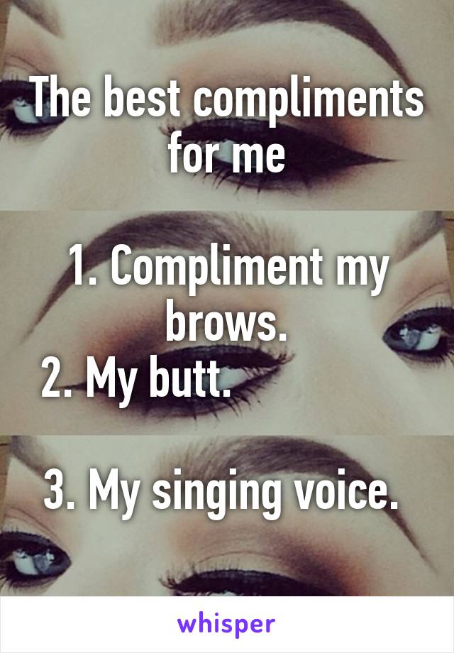 The best compliments for me

1. Compliment my brows.
2. My butt.                         
3. My singing voice.          