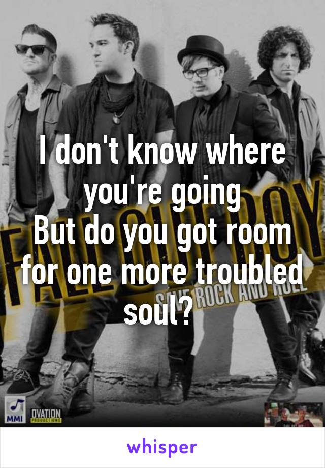 I don't know where you're going
But do you got room for one more troubled soul? 