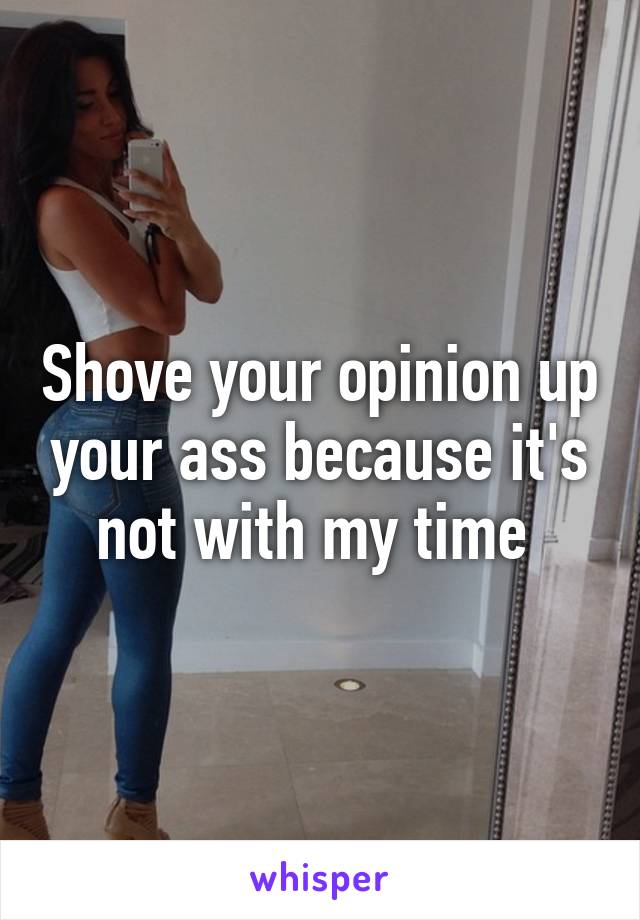 Shove your opinion up your ass because it's not with my time 