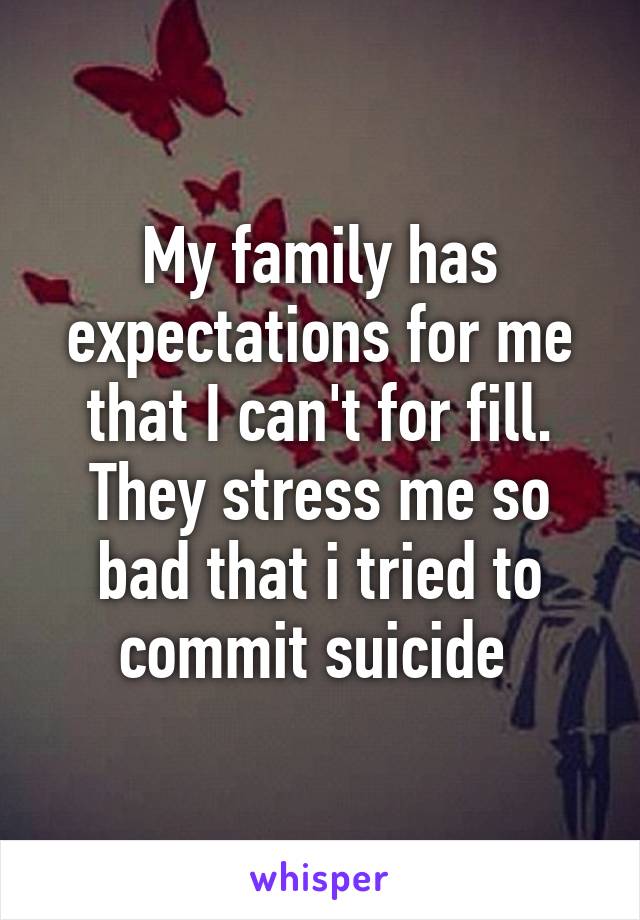 My family has expectations for me that I can't for fill. They stress me so bad that i tried to commit suicide 