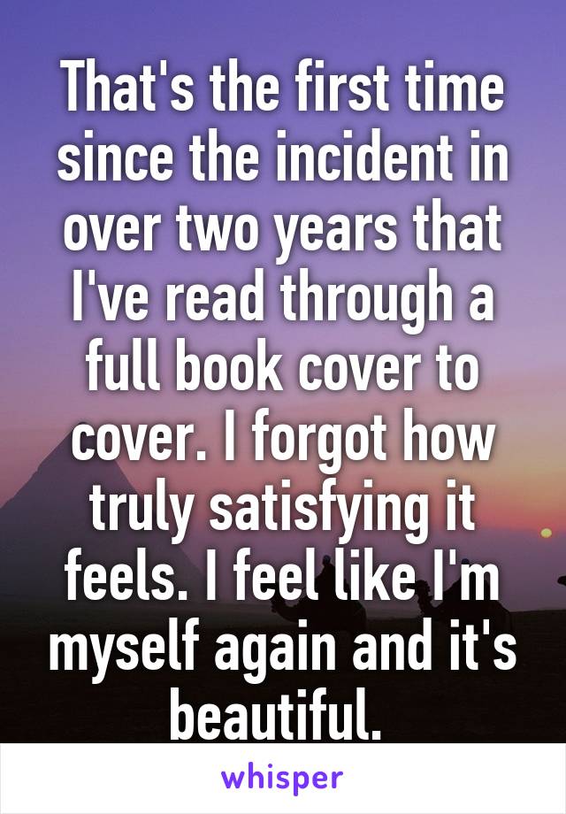 That's the first time since the incident in over two years that I've read through a full book cover to cover. I forgot how truly satisfying it feels. I feel like I'm myself again and it's beautiful. 