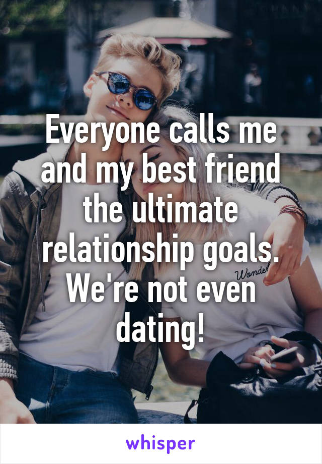 Everyone calls me and my best friend the ultimate relationship goals.
We're not even dating!