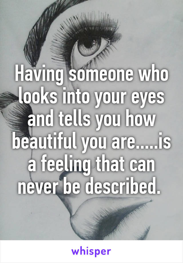 Having someone who looks into your eyes and tells you how beautiful you are.....is a feeling that can never be described. 