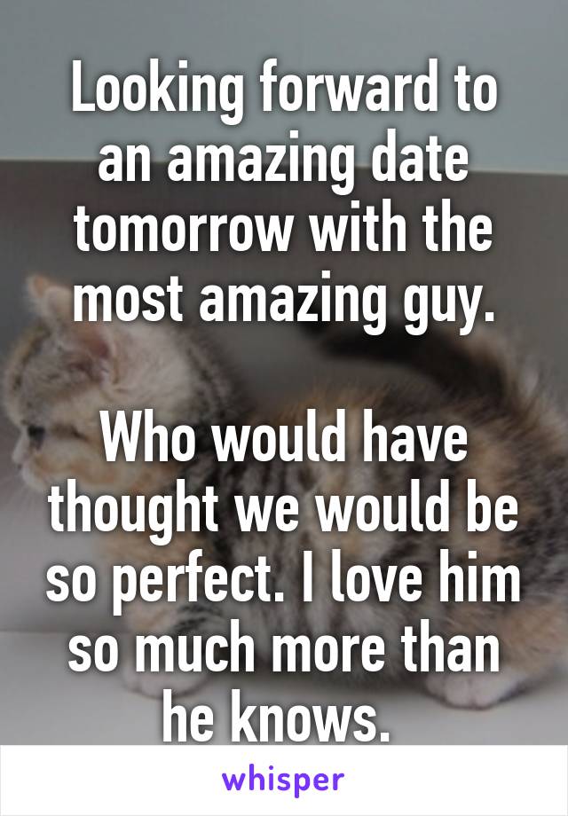 Looking forward to an amazing date tomorrow with the most amazing guy.

Who would have thought we would be so perfect. I love him so much more than he knows. 