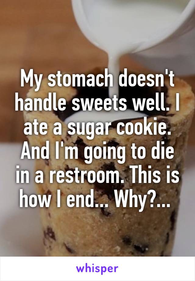 My stomach doesn't handle sweets well. I ate a sugar cookie. And I'm going to die in a restroom. This is how I end... Why?... 