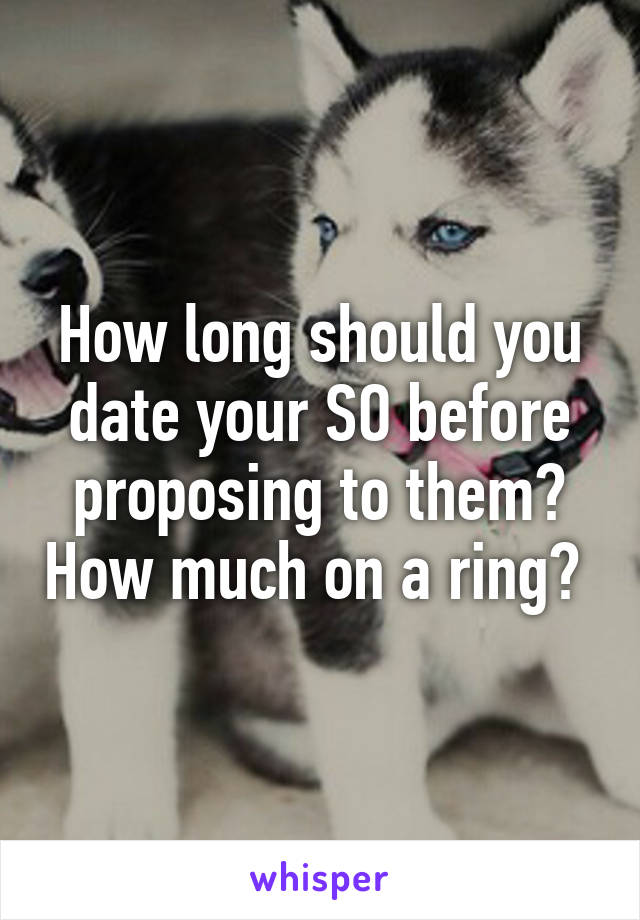 How long should you date your SO before proposing to them? How much on a ring? 