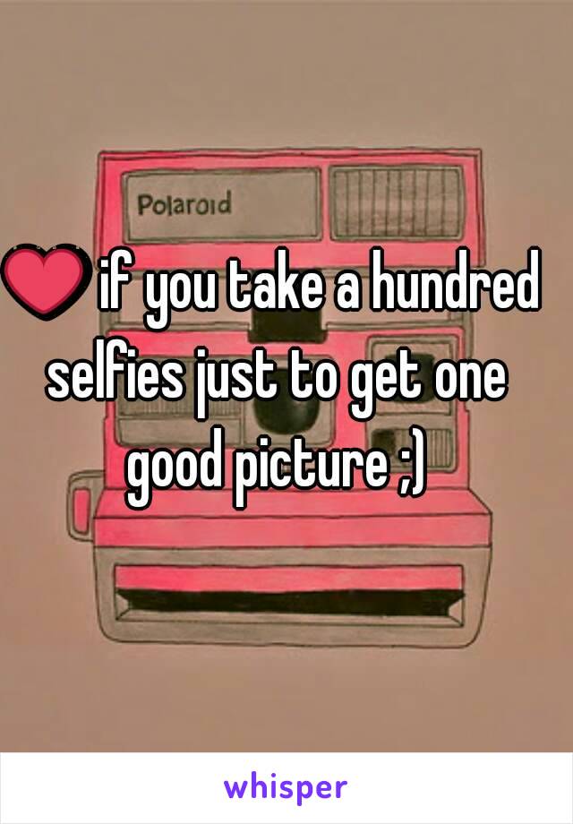 ❤ if you take a hundred selfies just to get one good picture ;)