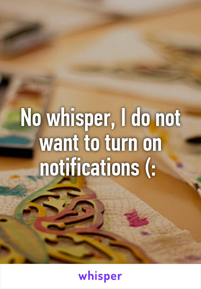 No whisper, I do not want to turn on notifications (: 