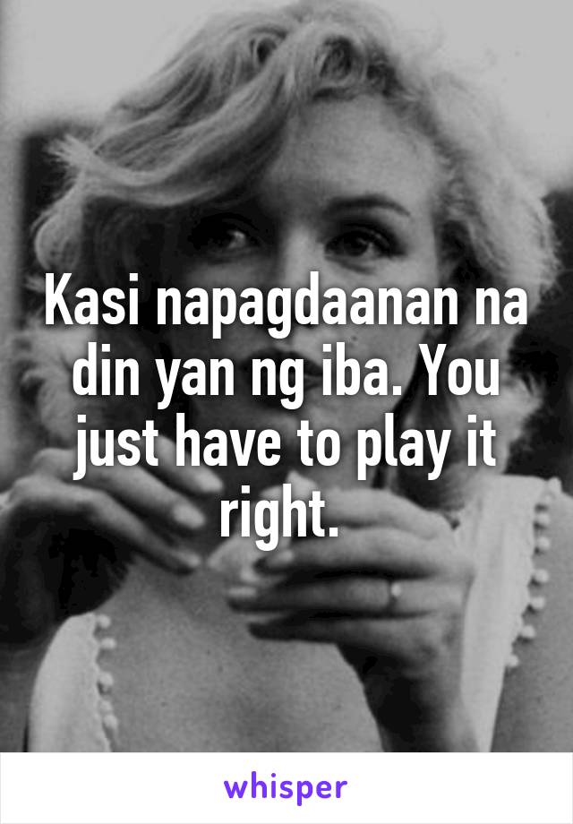 Kasi napagdaanan na din yan ng iba. You just have to play it right. 