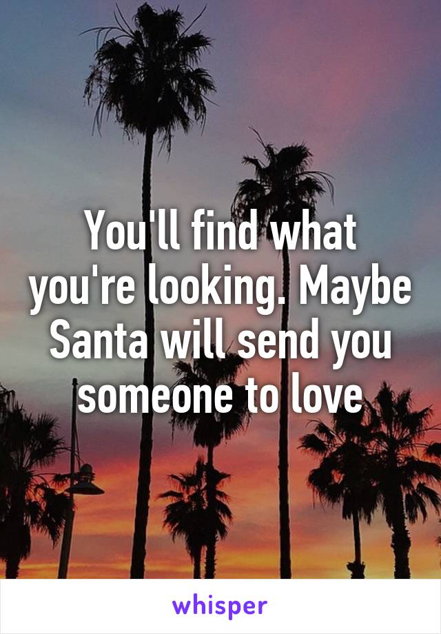 You'll find what you're looking. Maybe Santa will send you someone to love