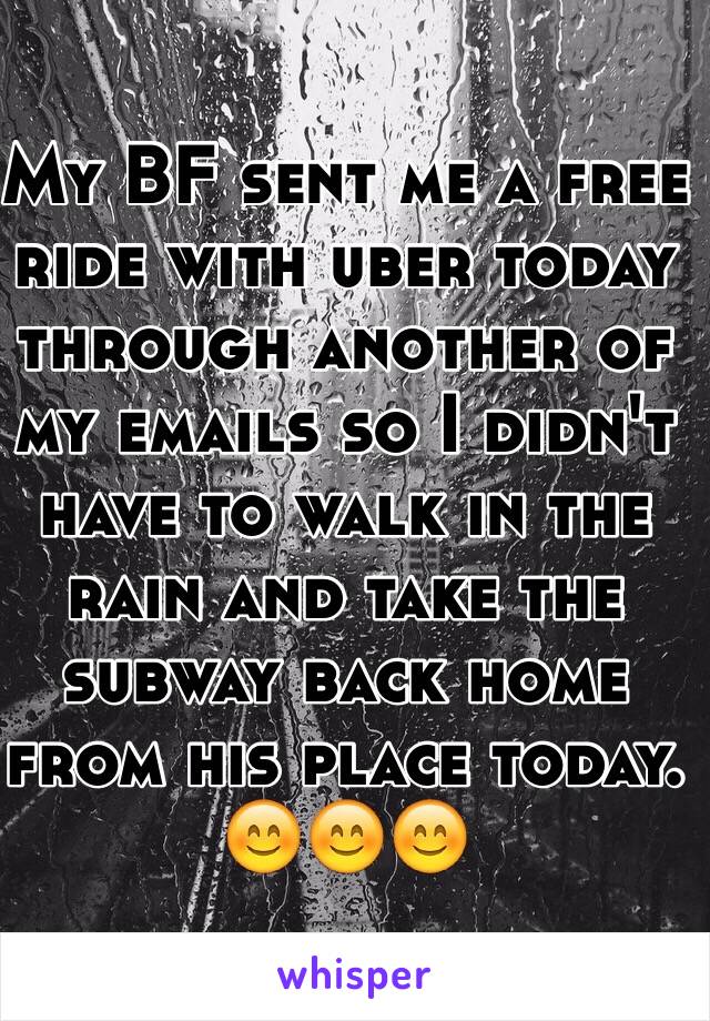 My BF sent me a free ride with uber today through another of my emails so I didn't have to walk in the rain and take the subway back home from his place today.  
😊😊😊