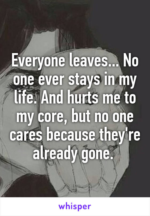 Everyone leaves... No one ever stays in my life. And hurts me to my core, but no one cares because they're already gone. 