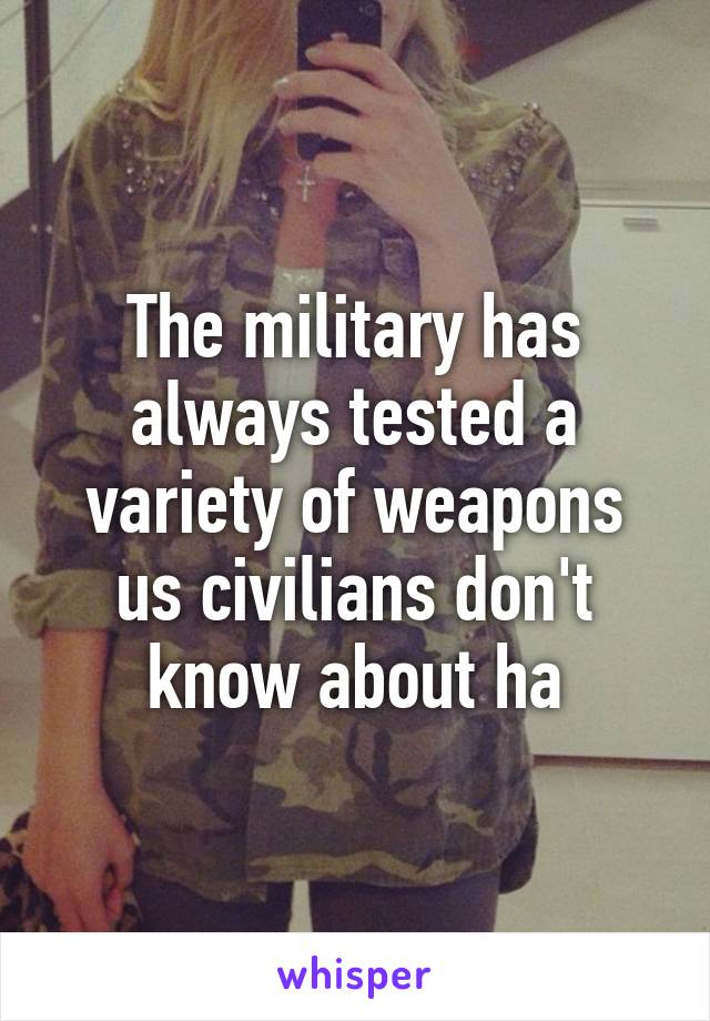 The military has always tested a variety of weapons us civilians don't know about ha