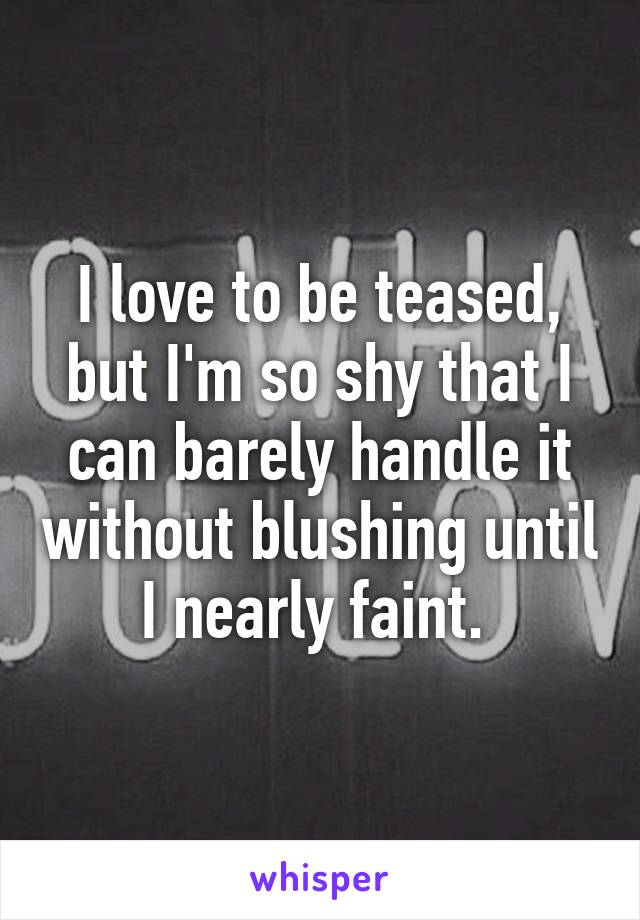 I love to be teased, but I'm so shy that I can barely handle it without blushing until I nearly faint. 