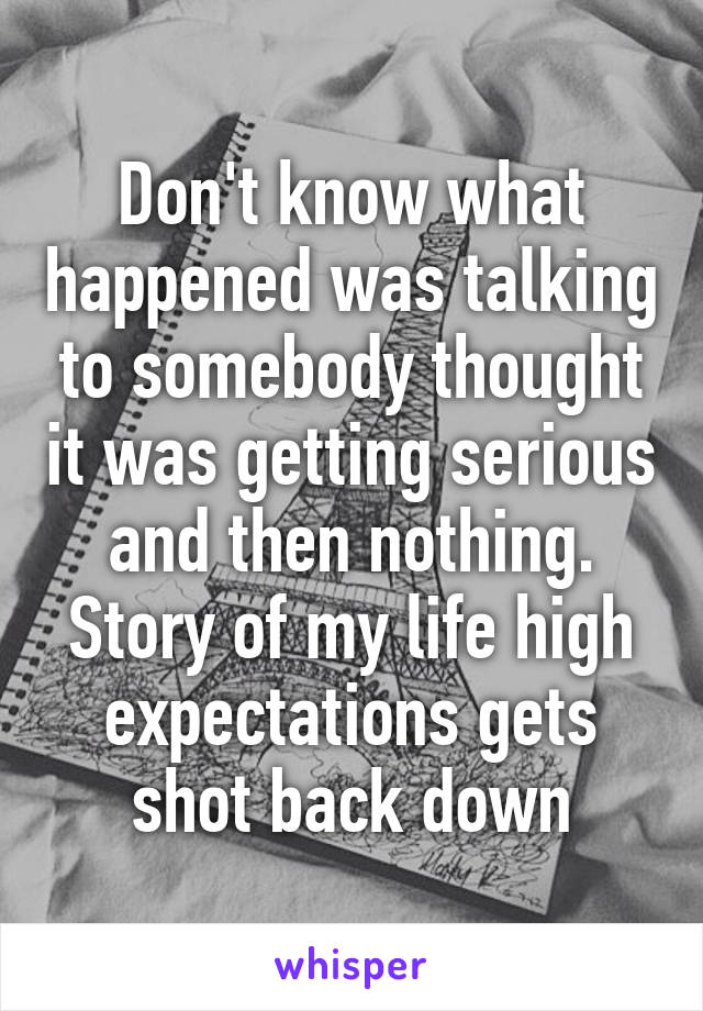 Don't know what happened was talking to somebody thought it was getting serious and then nothing. Story of my life high expectations gets shot back down