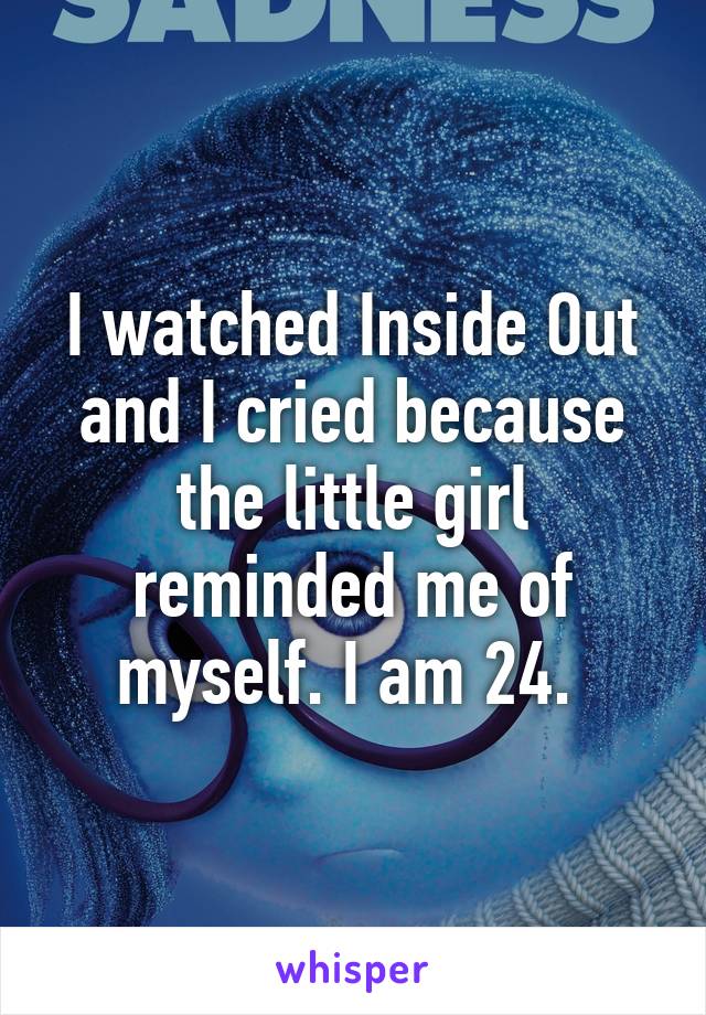 I watched Inside Out and I cried because the little girl reminded me of myself. I am 24. 