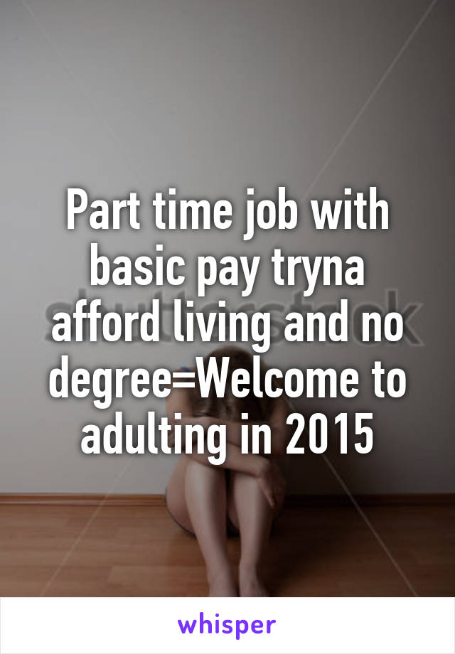 Part time job with basic pay tryna afford living and no degree=Welcome to adulting in 2015