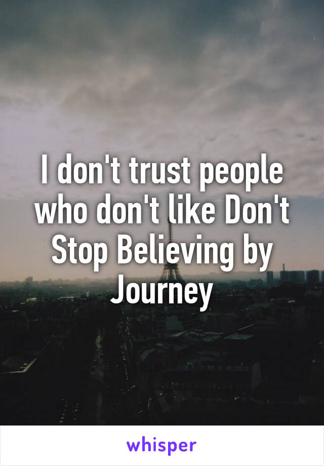 I don't trust people who don't like Don't Stop Believing by Journey