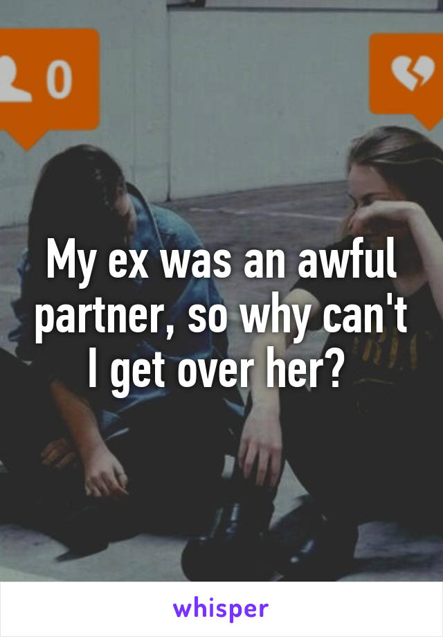 My ex was an awful partner, so why can't I get over her? 