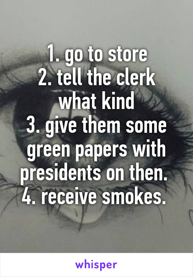 1. go to store
2. tell the clerk what kind
3. give them some green papers with presidents on then. 
4. receive smokes. 
