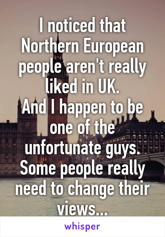 I noticed that Northern European people aren't really liked in UK.
And I happen to be one of the unfortunate guys.
Some people really need to change their views...