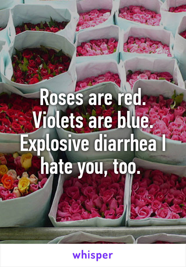 Roses are red. Violets are blue. Explosive diarrhea I hate you, too. 