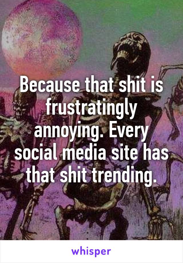 Because that shit is frustratingly annoying. Every social media site has that shit trending.