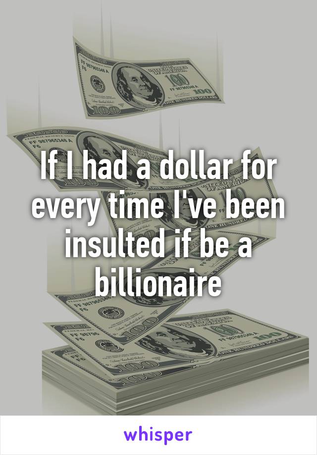 If I had a dollar for every time I've been insulted if be a billionaire