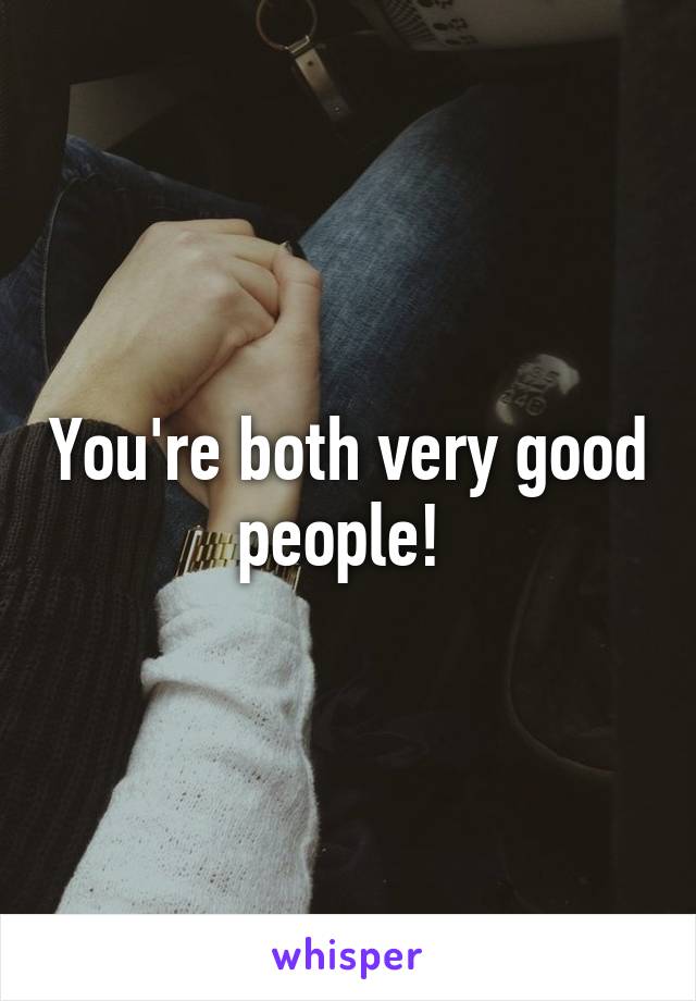 You're both very good people! 