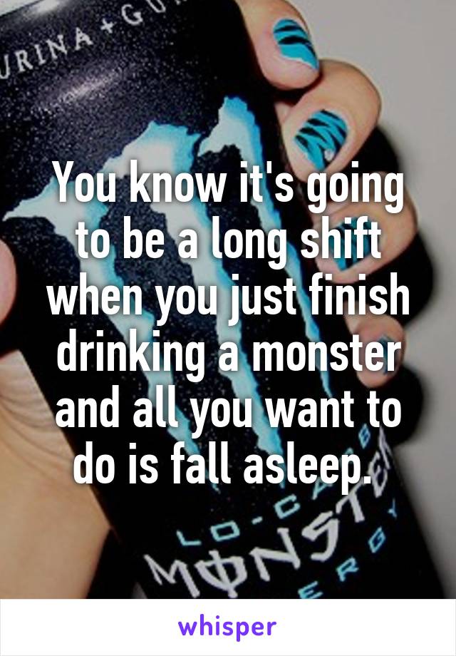 You know it's going to be a long shift when you just finish drinking a monster and all you want to do is fall asleep. 