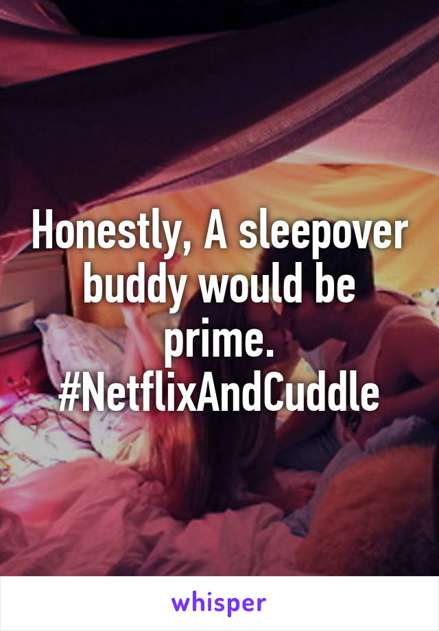 Honestly, A sleepover buddy would be prime. #NetflixAndCuddle