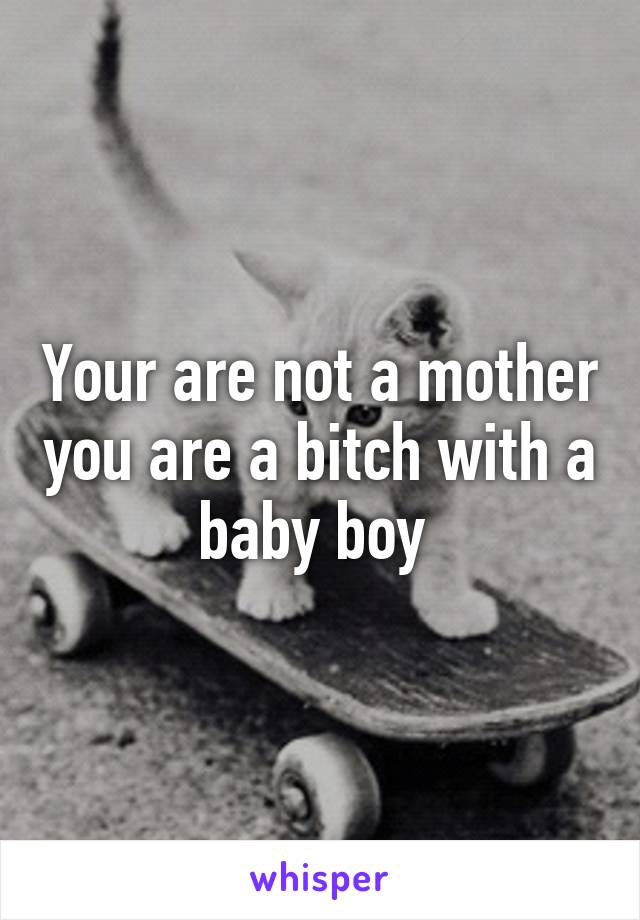 Your are not a mother you are a bitch with a baby boy 