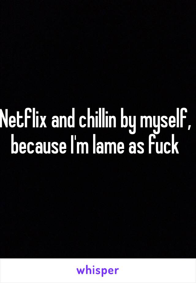 Netflix and chillin by myself, because I'm lame as fuck