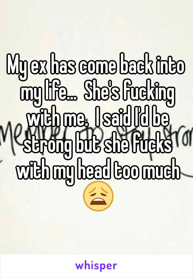 My ex has come back into my life...  She's fucking with me.  I said I'd be strong but she fucks with my head too much 😩