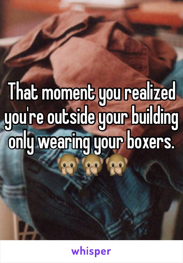 That moment you realized you're outside your building only wearing your boxers. 
🙊🙊🙊