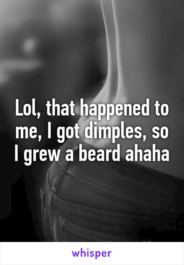 Lol, that happened to me, I got dimples, so I grew a beard ahaha