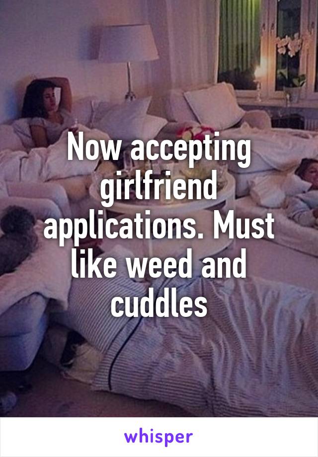 Now accepting girlfriend applications. Must like weed and cuddles